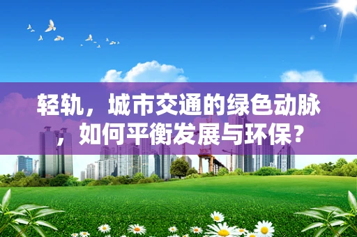 轻轨，城市交通的绿色动脉，如何平衡发展与环保？