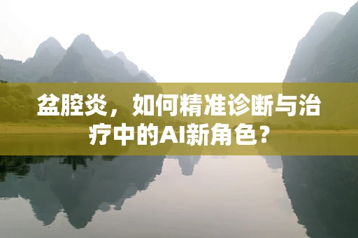 盆腔炎，如何精准诊断与治疗中的AI新角色？