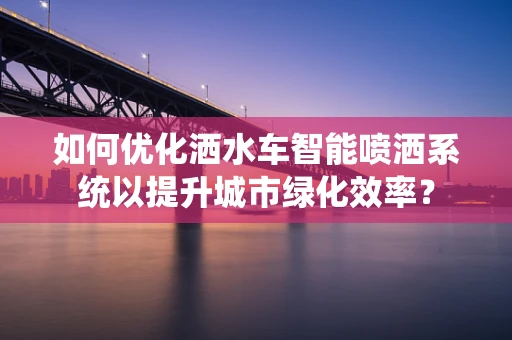 如何优化洒水车智能喷洒系统以提升城市绿化效率？