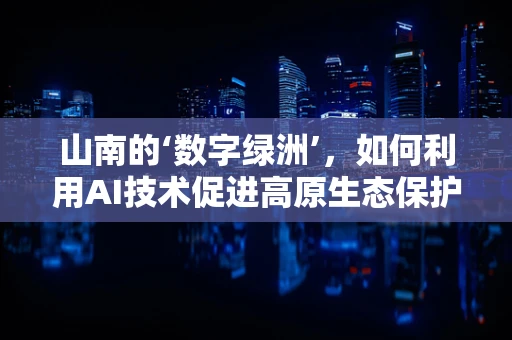 山南的‘数字绿洲’，如何利用AI技术促进高原生态保护与可持续发展？