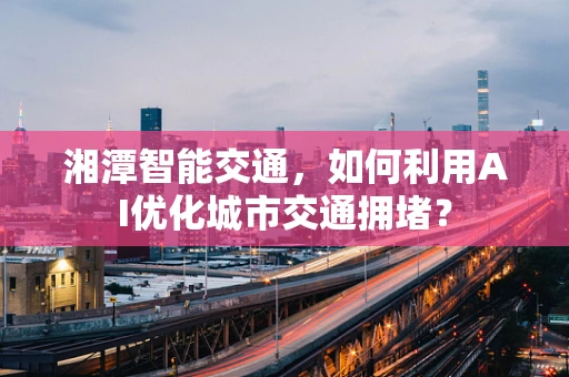 湘潭智能交通，如何利用AI优化城市交通拥堵？