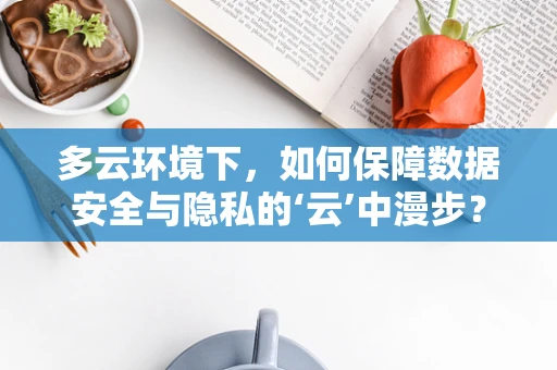 多云环境下，如何保障数据安全与隐私的‘云’中漫步？