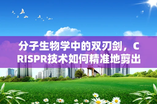 分子生物学中的双刃剑，CRISPR技术如何精准地剪出未来？