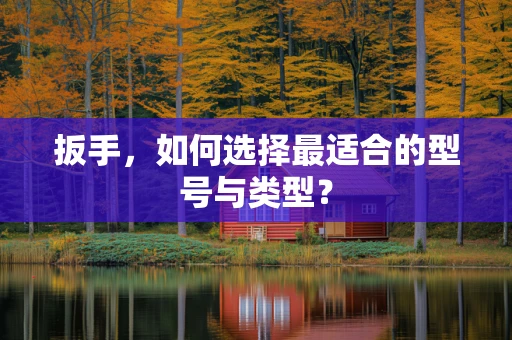 扳手，如何选择最适合的型号与类型？