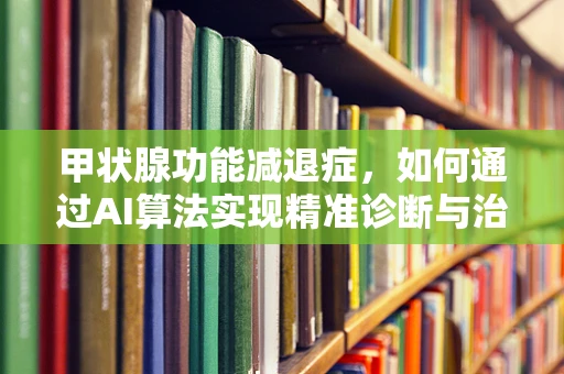 甲状腺功能减退症，如何通过AI算法实现精准诊断与治疗？