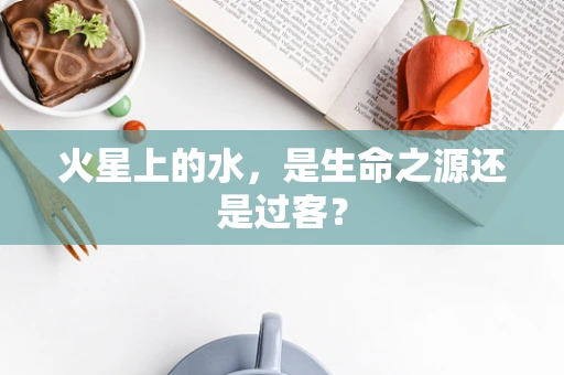 火星上的水，是生命之源还是过客？