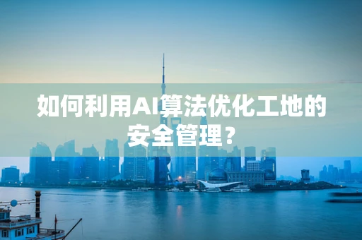 如何利用AI算法优化工地的安全管理？