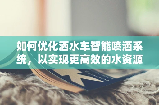 如何优化洒水车智能喷洒系统，以实现更高效的水资源利用？