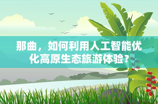 那曲，如何利用人工智能优化高原生态旅游体验？