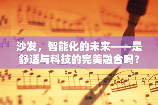 沙发，智能化的未来——是舒适与科技的完美融合吗？