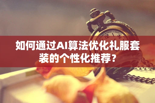 如何通过AI算法优化礼服套装的个性化推荐？