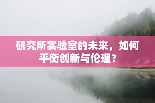 研究所实验室的未来，如何平衡创新与伦理？
