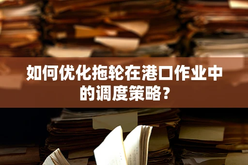 如何优化拖轮在港口作业中的调度策略？