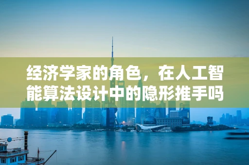 经济学家的角色，在人工智能算法设计中的隐形推手吗？