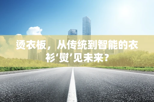 烫衣板，从传统到智能的衣衫‘熨’见未来？