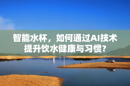 智能水杯，如何通过AI技术提升饮水健康与习惯？