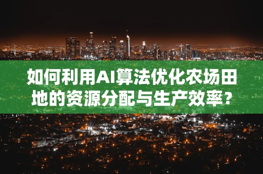 如何利用AI算法优化农场田地的资源分配与生产效率？