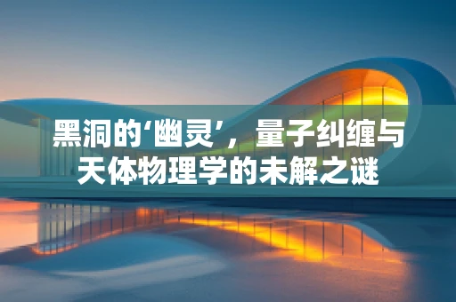 黑洞的‘幽灵’，量子纠缠与天体物理学的未解之谜