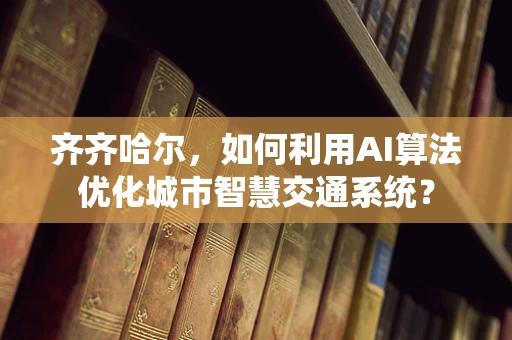 齐齐哈尔，如何利用AI算法优化城市智慧交通系统？