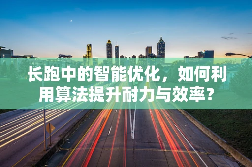 长跑中的智能优化，如何利用算法提升耐力与效率？