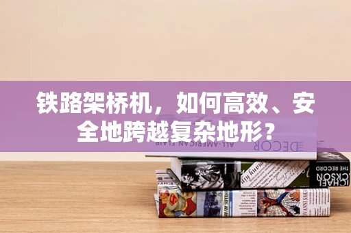 铁路架桥机，如何高效、安全地跨越复杂地形？