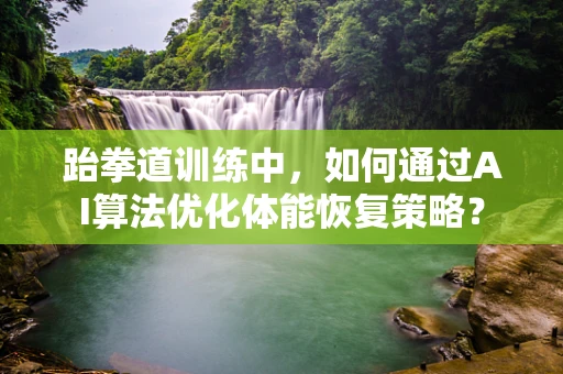 跆拳道训练中，如何通过AI算法优化体能恢复策略？