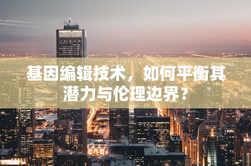 基因编辑技术，如何平衡其潜力与伦理边界？