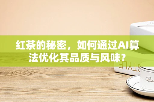 红茶的秘密，如何通过AI算法优化其品质与风味？