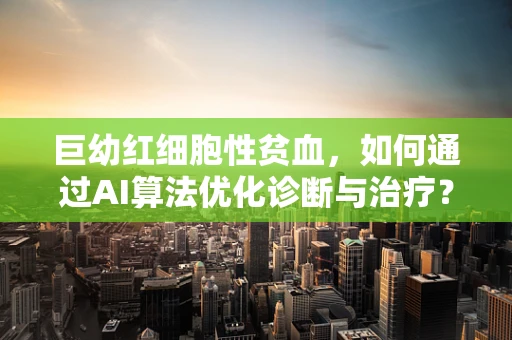 巨幼红细胞性贫血，如何通过AI算法优化诊断与治疗？