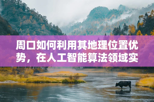 周口如何利用其地理位置优势，在人工智能算法领域实现跨越式发展？