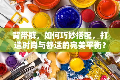 背带裤，如何巧妙搭配，打造时尚与舒适的完美平衡？