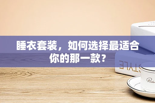 睡衣套装，如何选择最适合你的那一款？