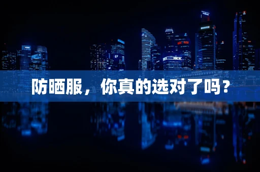 防晒服，你真的选对了吗？