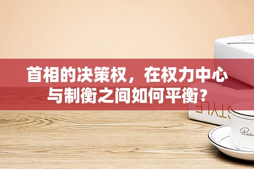 首相的决策权，在权力中心与制衡之间如何平衡？