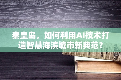 秦皇岛，如何利用AI技术打造智慧海滨城市新典范？