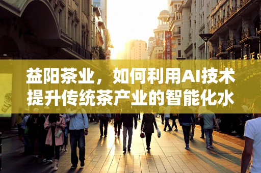 益阳茶业，如何利用AI技术提升传统茶产业的智能化水平？