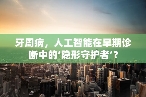 牙周病，人工智能在早期诊断中的‘隐形守护者’？