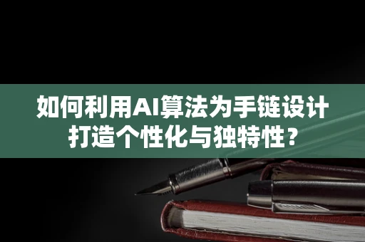 如何利用AI算法为手链设计打造个性化与独特性？
