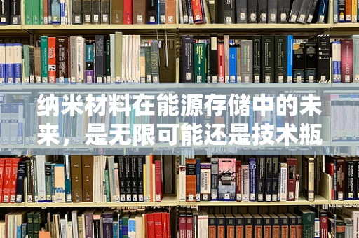 纳米材料在能源存储中的未来，是无限可能还是技术瓶颈？
