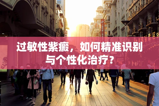 过敏性紫癜，如何精准识别与个性化治疗？