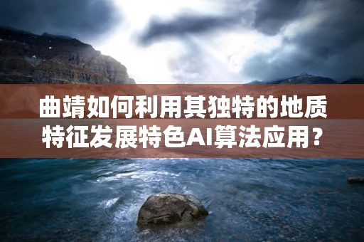 曲靖如何利用其独特的地质特征发展特色AI算法应用？