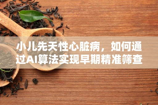 小儿先天性心脏病，如何通过AI算法实现早期精准筛查？