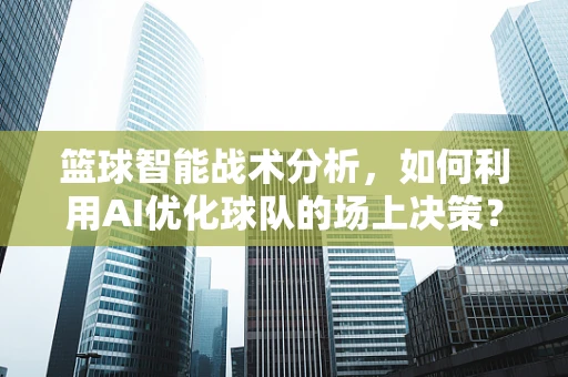 篮球智能战术分析，如何利用AI优化球队的场上决策？