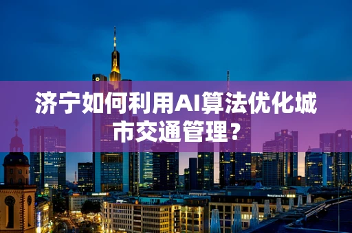 济宁如何利用AI算法优化城市交通管理？