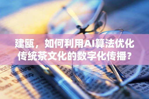 建瓯，如何利用AI算法优化传统茶文化的数字化传播？