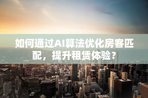 如何通过AI算法优化房客匹配，提升租赁体验？