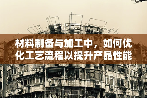 材料制备与加工中，如何优化工艺流程以提升产品性能？