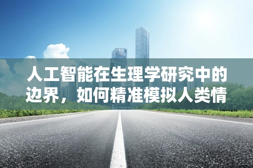 人工智能在生理学研究中的边界，如何精准模拟人类情感反应？