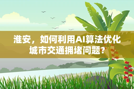淮安，如何利用AI算法优化城市交通拥堵问题？
