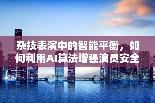 杂技表演中的智能平衡，如何利用AI算法增强演员安全与表演精度？